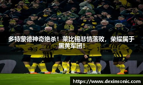 多特蒙德神奇绝杀！莱比锡悲情落败，荣耀属于黑黄军团！