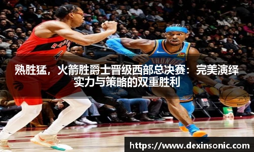熟胜猛，火箭胜爵士晋级西部总决赛：完美演绎实力与策略的双重胜利