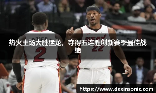 热火主场大胜猛龙，夺得五连胜创新赛季最佳战绩