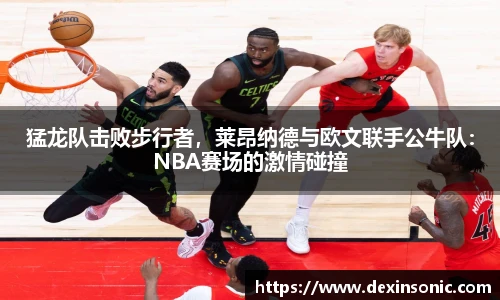 猛龙队击败步行者，莱昂纳德与欧文联手公牛队：NBA赛场的激情碰撞