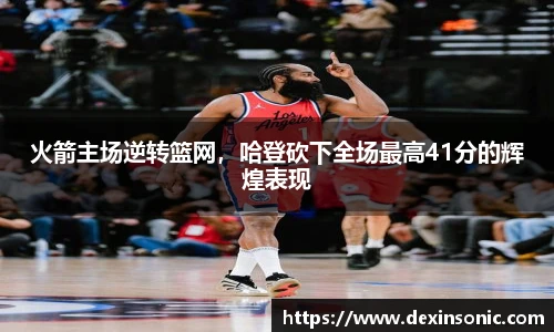 火箭主场逆转篮网，哈登砍下全场最高41分的辉煌表现