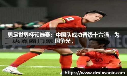 男足世界杯预选赛：中国队成功晋级十六强，为国争光！