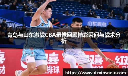 青岛与山东激战CBA录像回顾精彩瞬间与战术分析