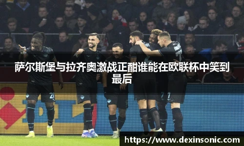 萨尔斯堡与拉齐奥激战正酣谁能在欧联杯中笑到最后
