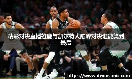 精彩对决直播雄鹿与凯尔特人巅峰对决谁能笑到最后
