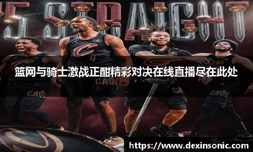 篮网与骑士激战正酣精彩对决在线直播尽在此处