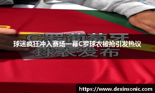 球迷疯狂冲入赛场一幕C罗球衣被抢引发热议